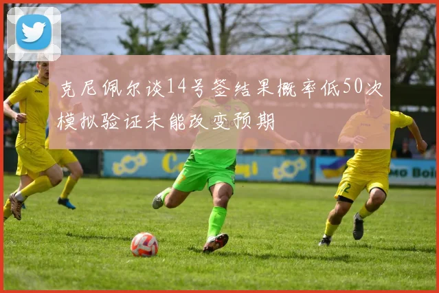 克尼佩尔谈14号签结果概率低50次模拟验证未能改变预期