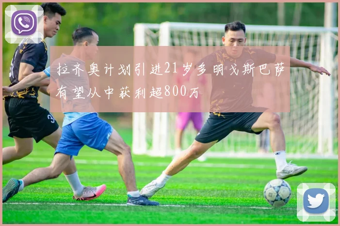 拉齐奥计划引进21岁多明戈斯巴萨有望从中获利超800万