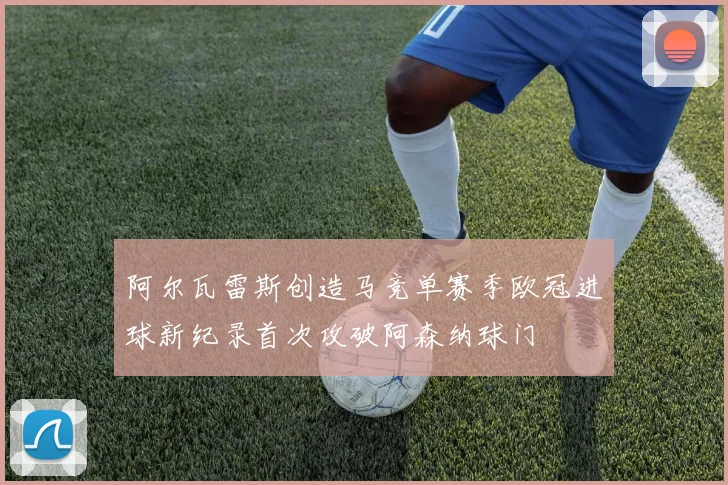 阿尔瓦雷斯创造马竞单赛季欧冠进球新纪录首次攻破阿森纳球门