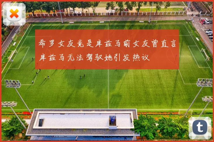 希罗女友竟是库兹马前女友曾直言库兹马无法驾驭她引发热议