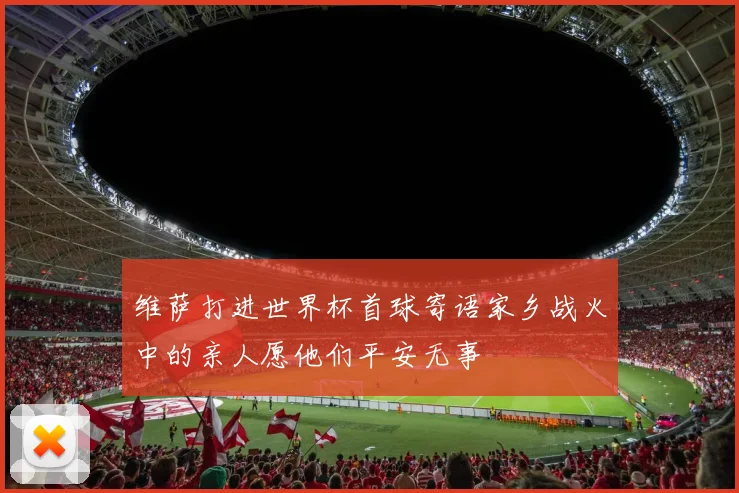 维萨打进世界杯首球寄语家乡战火中的亲人愿他们平安无事