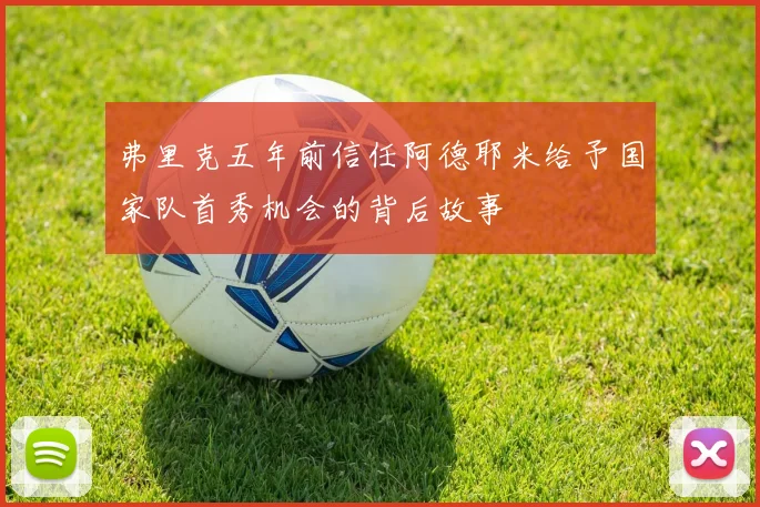 弗里克五年前信任阿德耶米给予国家队首秀机会的背后故事