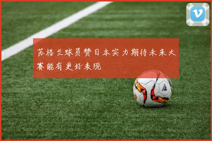 苏格兰球员赞日本实力期待未来大赛能有更好表现
