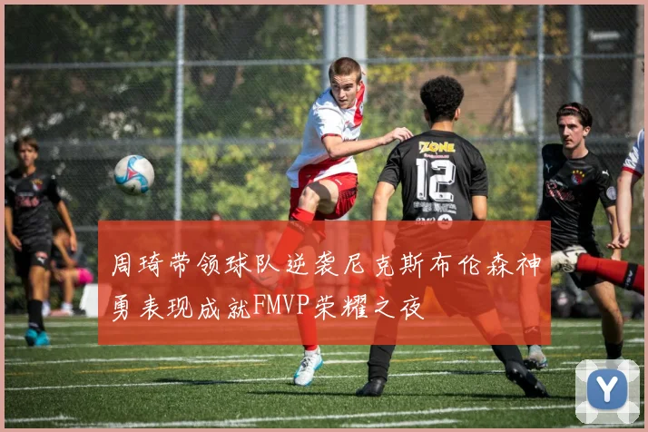 周琦带领球队逆袭尼克斯布伦森神勇表现成就FMVP荣耀之夜