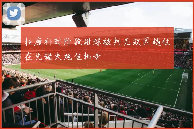 拉唐补时阶段进球被判无效因越位在先错失绝佳机会