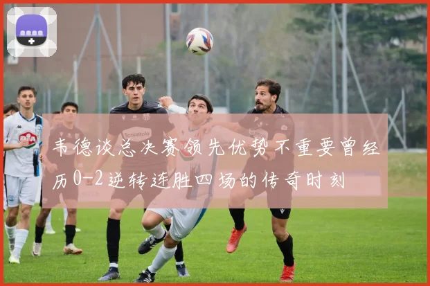 韦德谈总决赛领先优势不重要曾经历0-2逆转连胜四场的传奇时刻