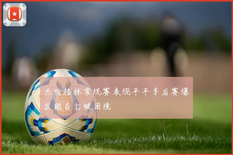 杰伦格林常规赛表现平平季后赛爆发能否打破困境