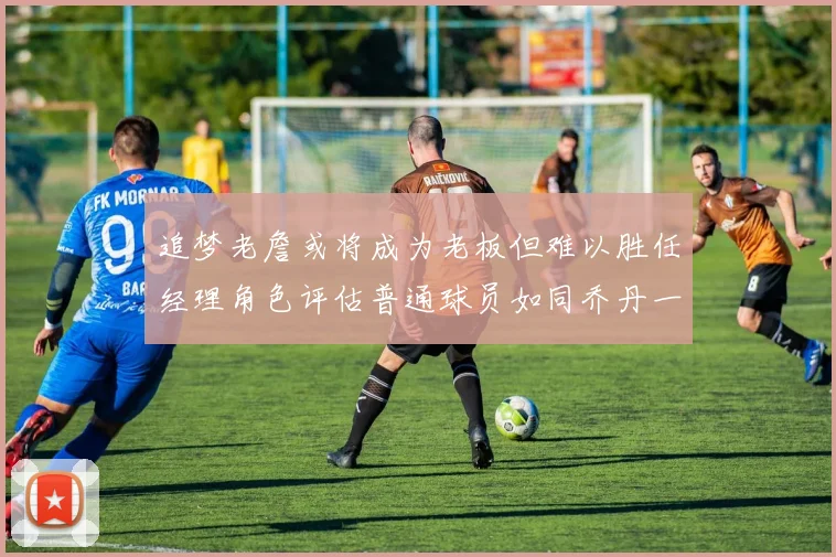 追梦老詹或将成为老板但难以胜任经理角色评估普通球员如同乔丹一样复杂
