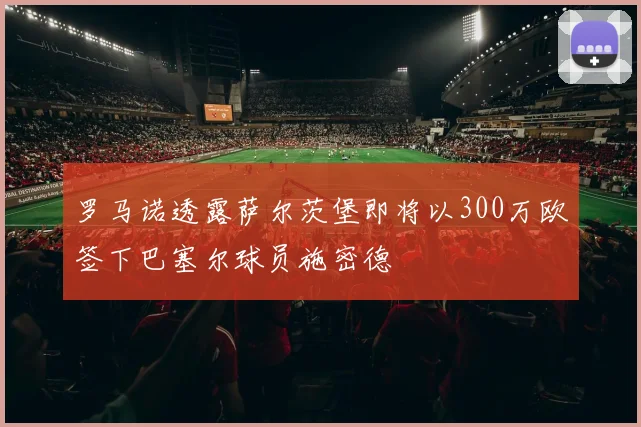 罗马诺透露萨尔茨堡即将以300万欧签下巴塞尔球员施密德