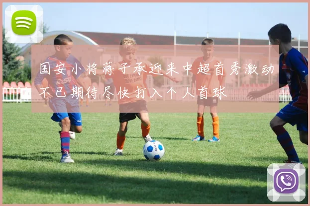 国安小将蒋子承迎来中超首秀激动不已期待尽快打入个人首球