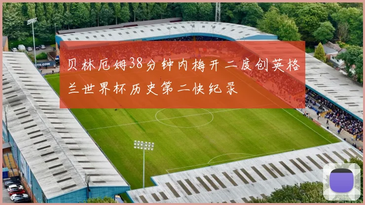 贝林厄姆38分钟内梅开二度创英格兰世界杯历史第二快纪录