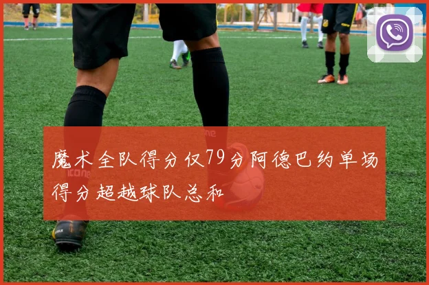 魔术全队得分仅79分阿德巴约单场得分超越球队总和