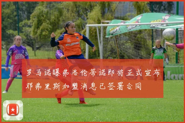 罗马诺曝弗洛伦蒂诺即将正式宣布邓弗里斯加盟消息已签署合同