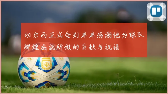 切尔西正式告别库库感谢他为球队辉煌成就所做的贡献与祝福