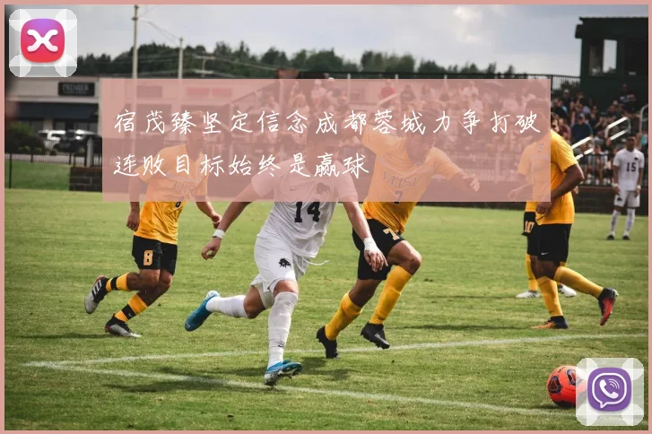 宿茂臻坚定信念成都蓉城力争打破连败目标始终是赢球
