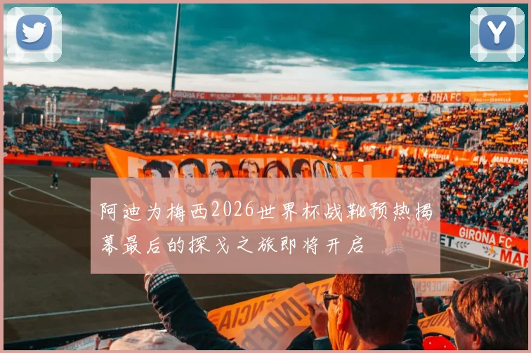 阿迪为梅西2026世界杯战靴预热揭幕最后的探戈之旅即将开启