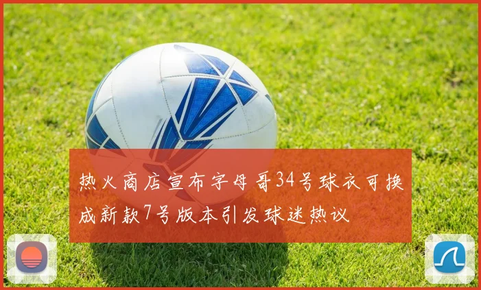 热火商店宣布字母哥34号球衣可换成新款7号版本引发球迷热议