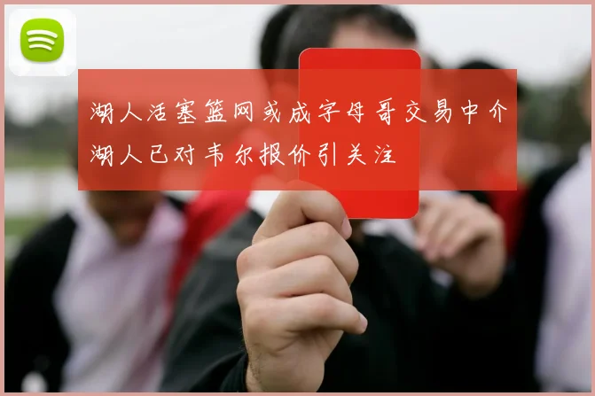 湖人活塞篮网或成字母哥交易中介湖人已对韦尔报价引关注