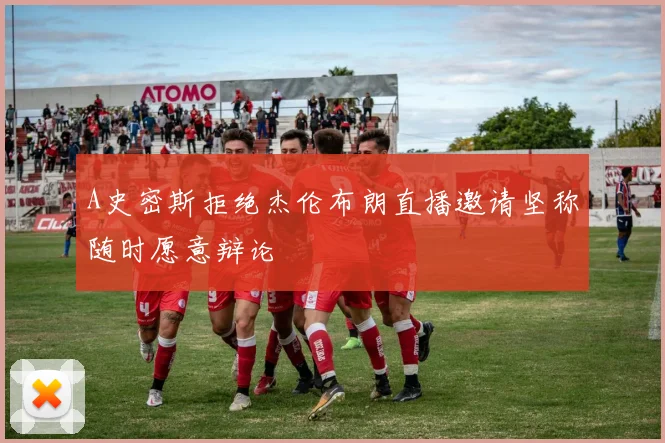 A史密斯拒绝杰伦布朗直播邀请坚称随时愿意辩论