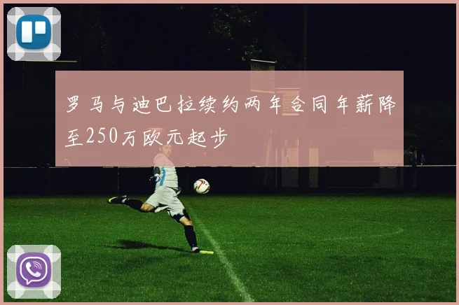 罗马与迪巴拉续约两年合同年薪降至250万欧元起步