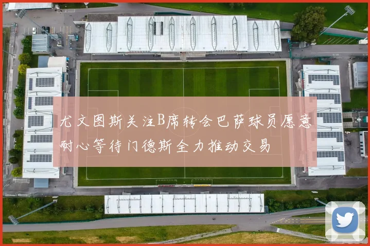 尤文图斯关注B席转会巴萨球员愿意耐心等待门德斯全力推动交易