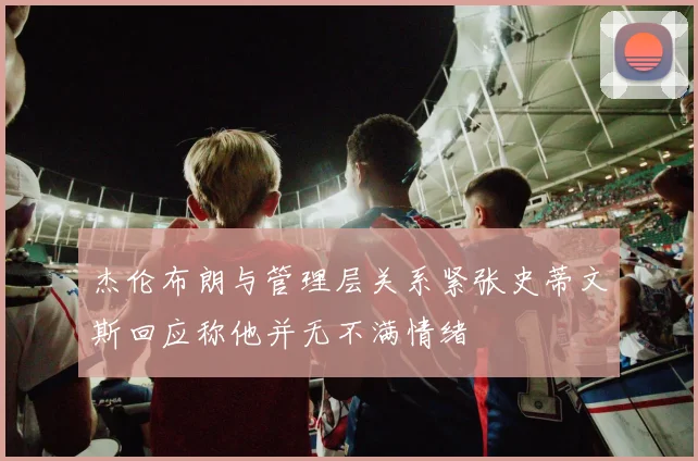 杰伦布朗与管理层关系紧张史蒂文斯回应称他并无不满情绪