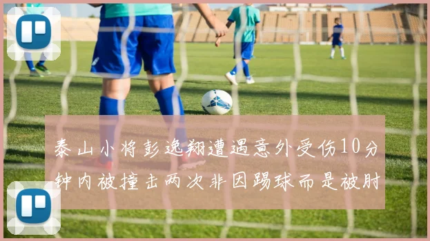 泰山小将彭逸翔遭遇意外受伤10分钟内被撞击两次非因踢球而是被肘击