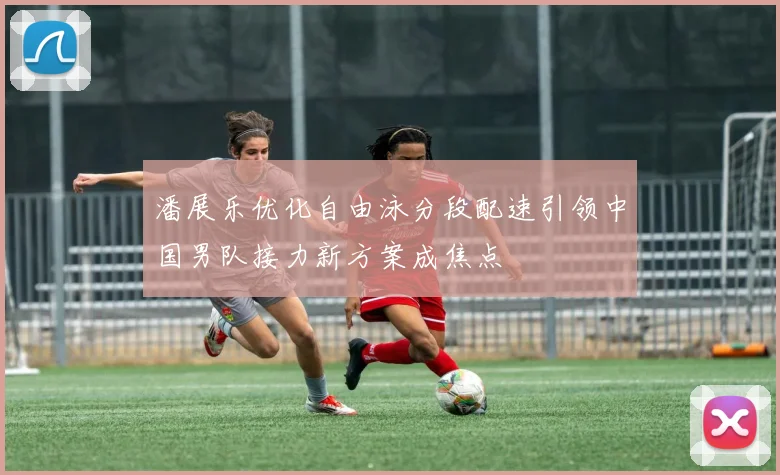 潘展乐优化自由泳分段配速引领中国男队接力新方案成焦点