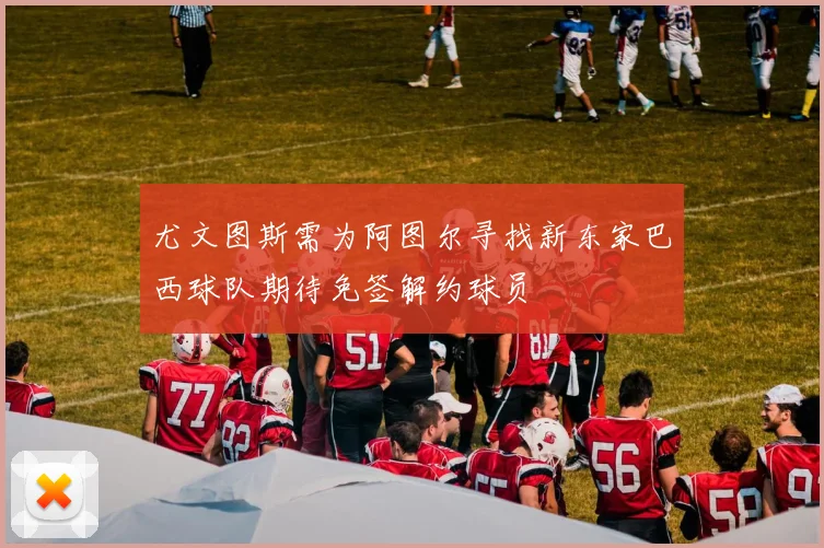 尤文图斯需为阿图尔寻找新东家巴西球队期待免签解约球员
