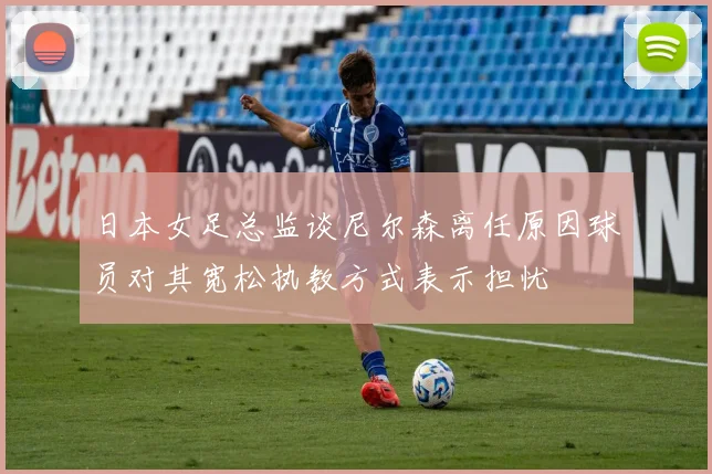 日本女足总监谈尼尔森离任原因球员对其宽松执教方式表示担忧
