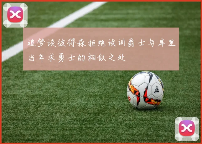 追梦谈彼得森拒绝试训爵士与库里当年求勇士的相似之处