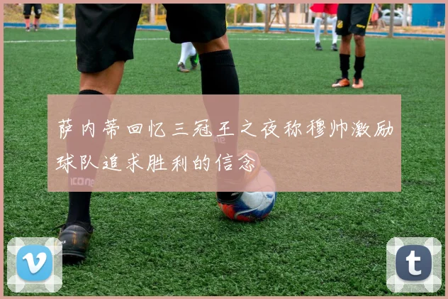 萨内蒂回忆三冠王之夜称穆帅激励球队追求胜利的信念