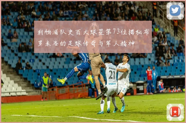 利物浦队史百大球星第73位揭秘布罗米洛的足球传奇与军人精神