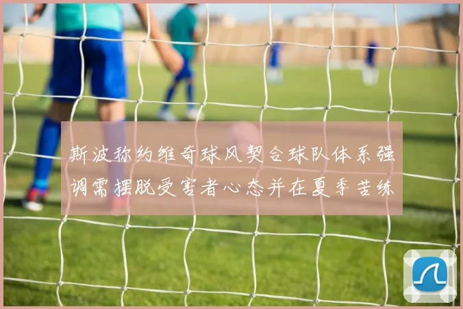 斯波称约维奇球风契合球队体系强调需摆脱受害者心态并在夏季苦练